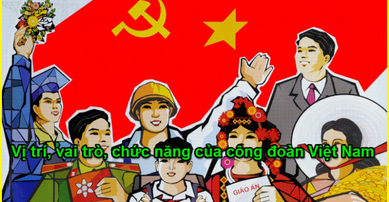 Công đoàn Việt Nam là tổ chức chính trị - xã hội của giai cấp công nhân và của người lao động